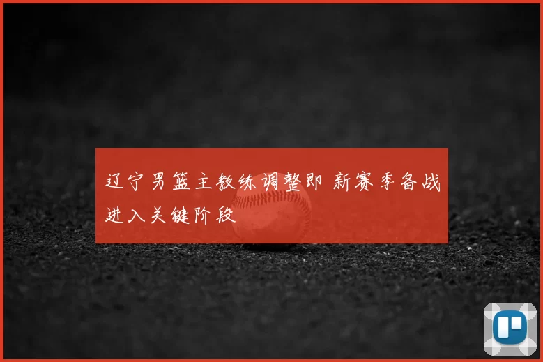 辽宁男篮主教练调整即 新赛季备战进入关键阶段