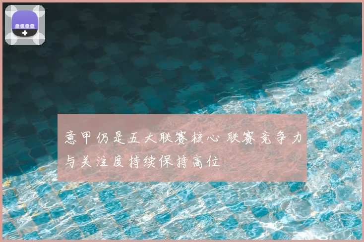 意甲仍是五大联赛核心 联赛竞争力与关注度持续保持高位