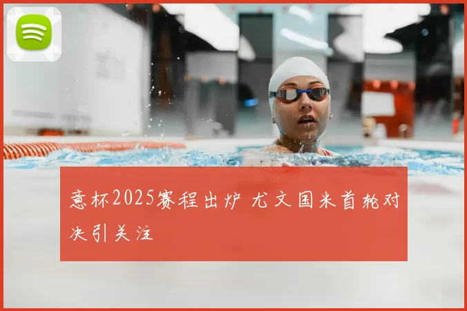 意杯2025赛程出炉 尤文国米首轮对决引关注