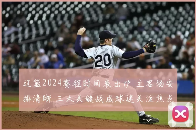 辽篮2024赛程时间表出炉 主客场安排清晰 三大关键战成球迷关注焦点