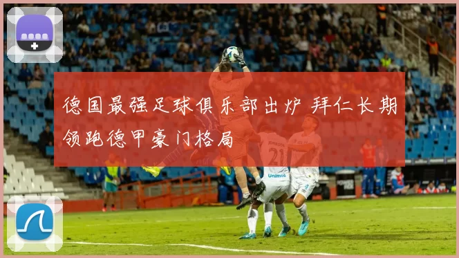 德国最强足球俱乐部出炉 拜仁长期领跑德甲豪门格局