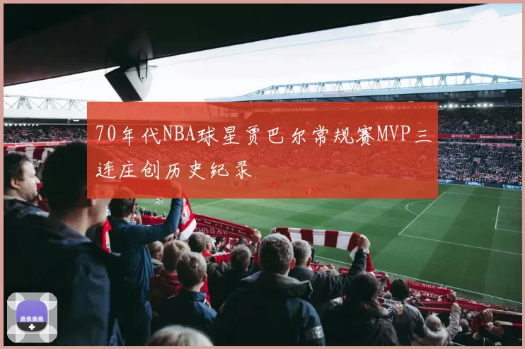 70年代NBA球星贾巴尔常规赛MVP三连庄创历史纪录