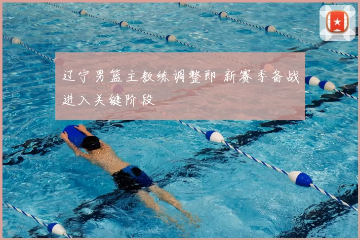 辽宁男篮主教练调整即 新赛季备战进入关键阶段