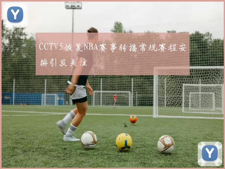 CCTV5恢复NBA赛事转播常规赛程安排引发关注