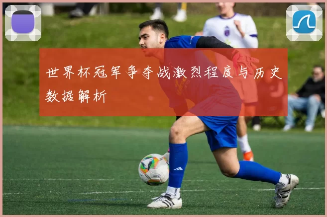 世界杯冠军争夺战激烈程度与历史数据解析