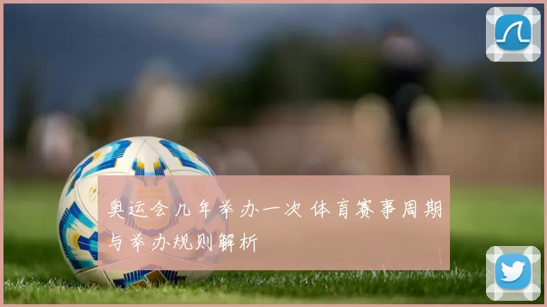 奥运会几年举办一次 体育赛事周期与举办规则解析