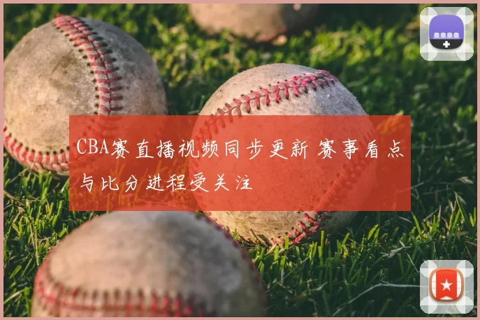CBA赛直播视频同步更新 赛事看点与比分进程受关注
