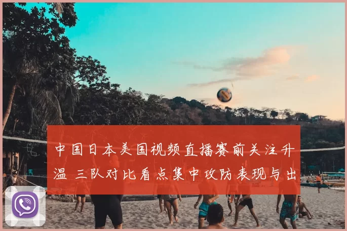 中国日本美国视频直播赛前关注升温 三队对比看点集中攻防表现与出线前景