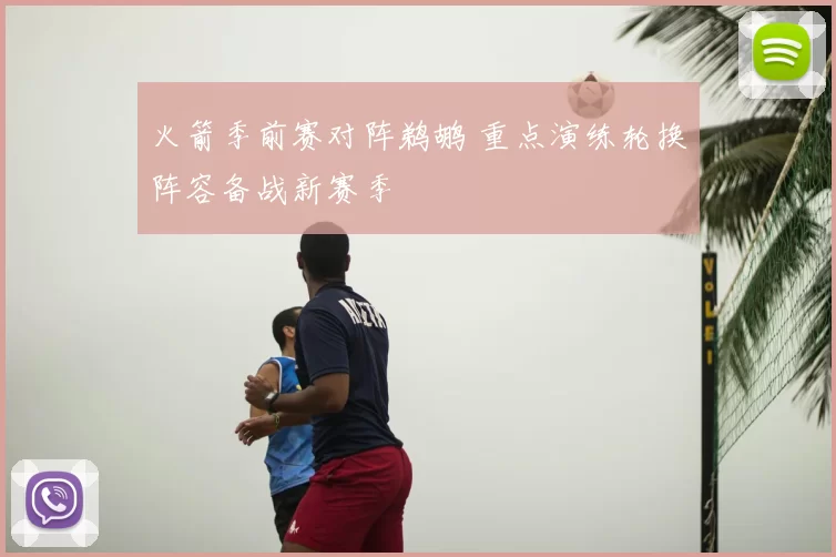 火箭季前赛对阵鹈鹕 重点演练轮换阵容备战新赛季