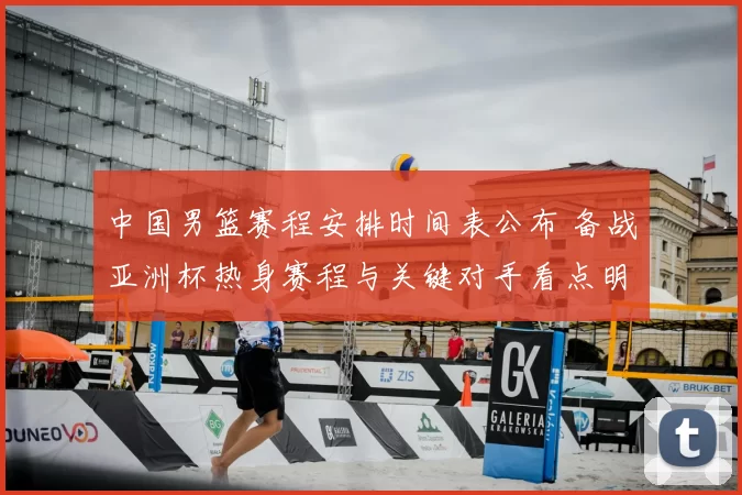 中国男篮赛程安排时间表公布 备战亚洲杯热身赛程与关键对手看点明确
