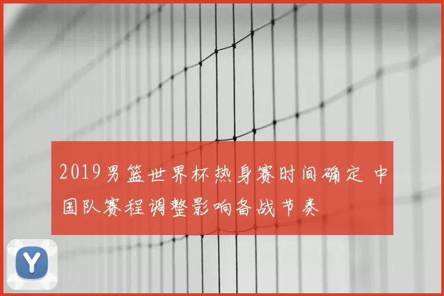 2019男篮世界杯热身赛时间确定 中国队赛程调整影响备战节奏