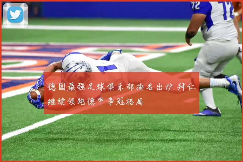 德国最强足球俱乐部排名出炉 拜仁继续领跑德甲争冠格局