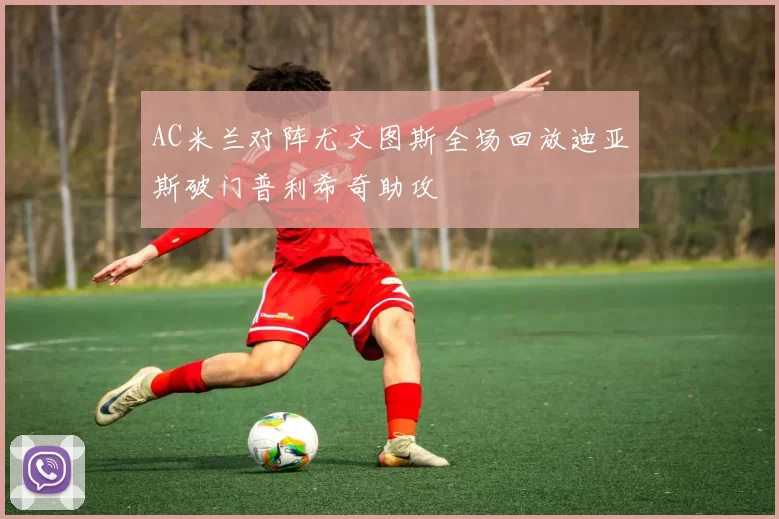 AC米兰对阵尤文图斯全场回放迪亚斯破门普利希奇助攻
