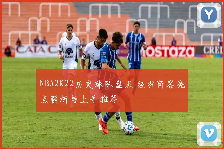 NBA2K22历史球队盘点 经典阵容亮点解析与上手推荐