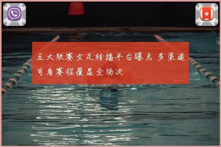 五大联赛女足转播平台曝光 多渠道可看赛程覆盖全场次