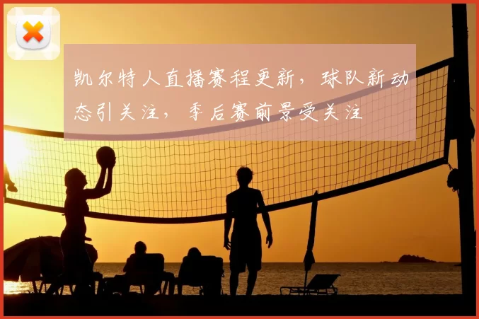 凯尔特人直播赛程更新，球队新动态引关注，季后赛前景受关注