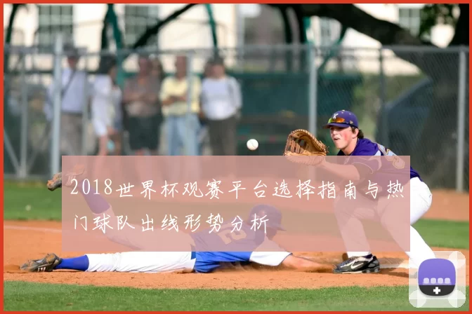 2018世界杯观赛平台选择指南与热门球队出线形势分析