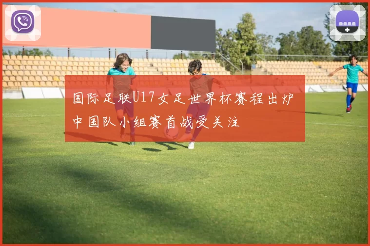 国际足联U17女足世界杯赛程出炉 中国队小组赛首战受关注