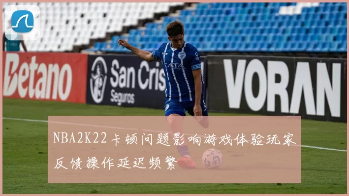NBA2K22卡顿问题影响游戏体验玩家反馈操作延迟频繁