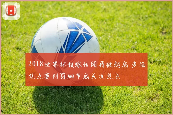 2018世界杯假球传闻再被起底 多场焦点赛判罚细节成关注焦点