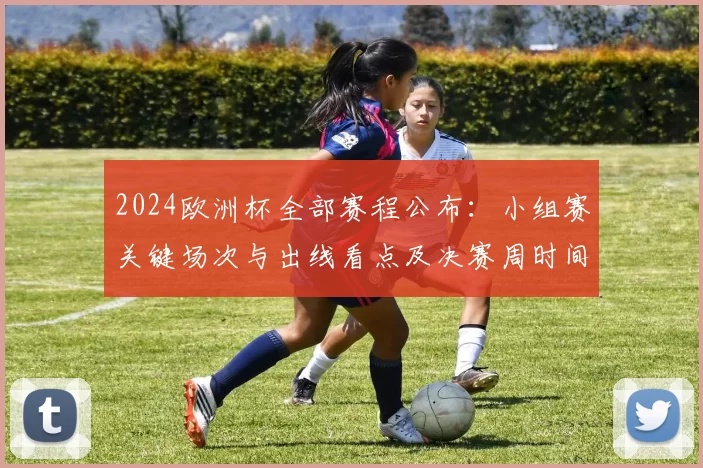 2024欧洲杯全部赛程公布：小组赛关键场次与出线看点及决赛周时间安排