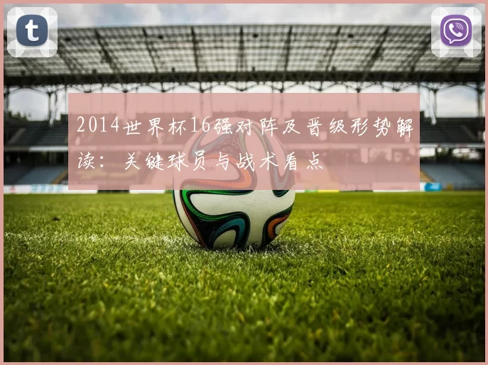 2014世界杯16强对阵及晋级形势解读：关键球员与战术看点