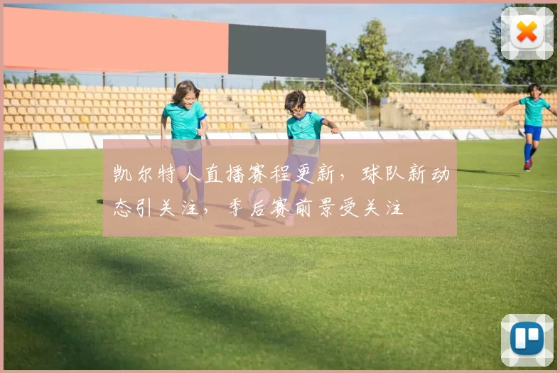 凯尔特人直播赛程更新，球队新动态引关注，季后赛前景受关注