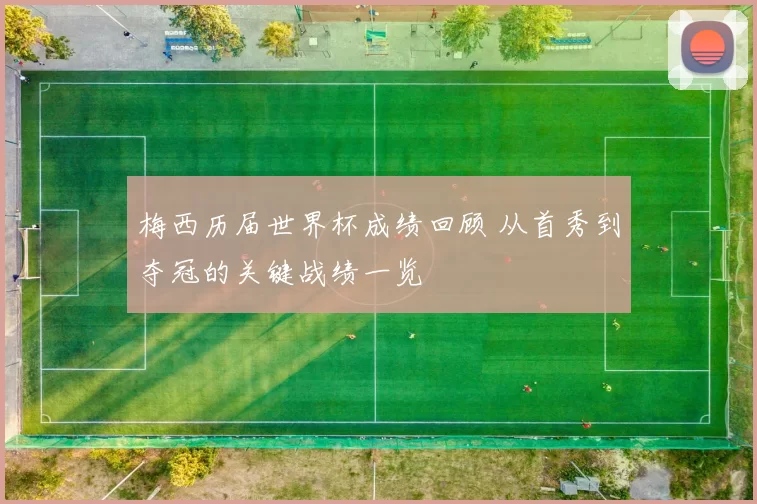 梅西历届世界杯成绩回顾 从首秀到夺冠的关键战绩一览