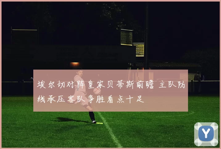 埃尔切对阵皇家贝蒂斯前瞻 主队防线承压客队争胜看点十足