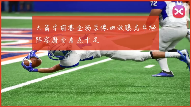 火箭季前赛全场录像回放曝光年轻阵容磨合看点十足