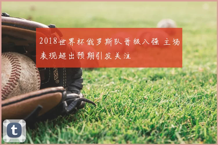 2018世界杯俄罗斯队晋级八强 主场表现超出预期引发关注