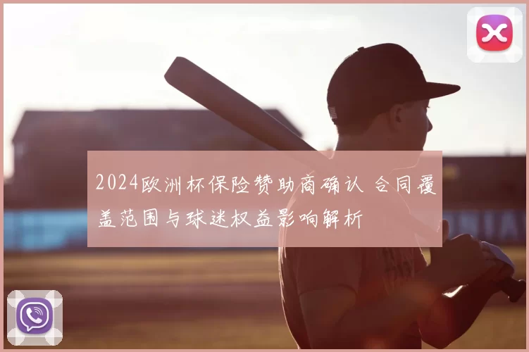 2024欧洲杯保险赞助商确认 合同覆盖范围与球迷权益影响解析