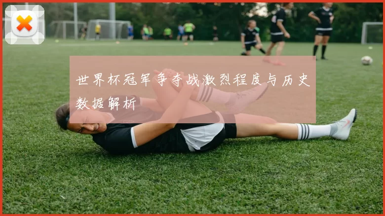 世界杯冠军争夺战激烈程度与历史数据解析